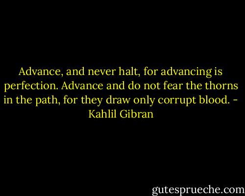 Advance, and never halt, for advancing is perfection. Advance and do not fear the thorns in the path, for they draw only corrupt blood. - Kahlil Gibran