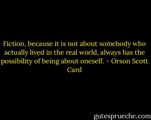 Fiction, because it is not about somebody who actually lived in the real world, always has the possibility of being about oneself. - Orson Scott Card