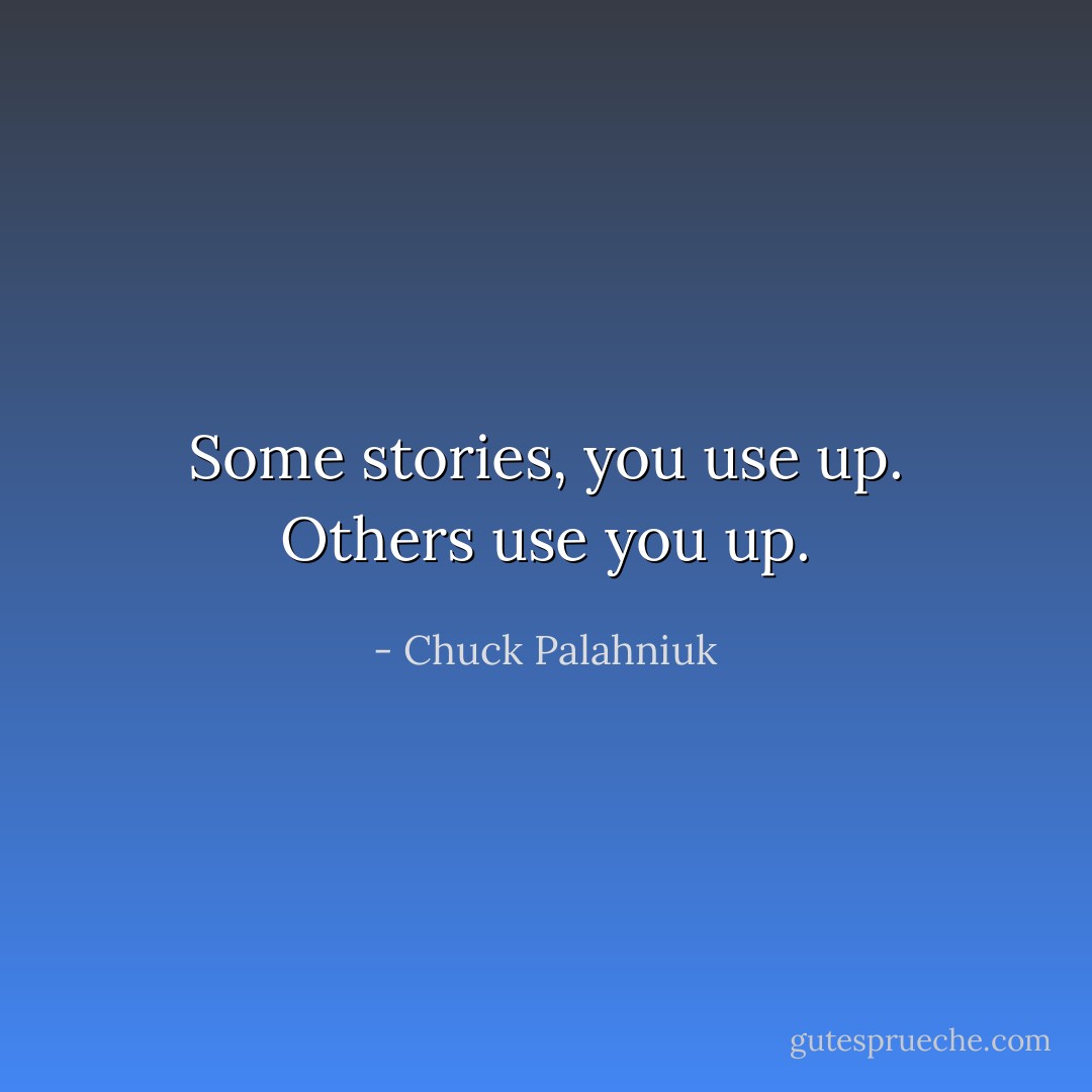 Some stories, you use up. Others use you up. - Chuck Palahniuk