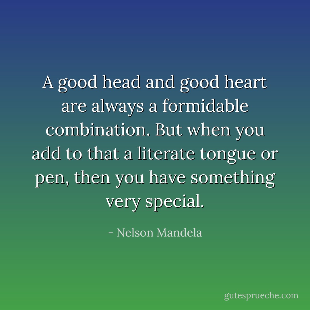 A good head and good heart are always a formidable combination. But when you add to that a literate tongue or pen, then you have something very special. - Nelson Mandela