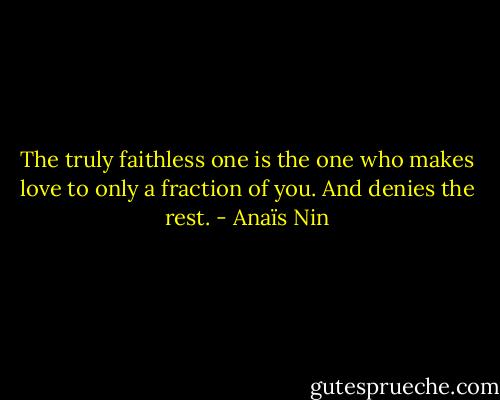 The truly faithless one is the one who makes love to only a fraction of you. And denies the rest. - Anaïs Nin