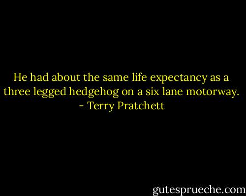 He had about the same life expectancy as a three legged hedgehog on a six lane motorway. - Terry Pratchett