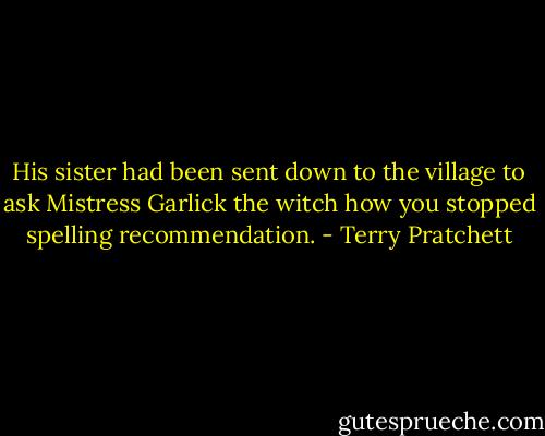 His sister had been sent down to the village to ask Mistress Garlick the witch how you stopped spelling recommendation. - Terry Pratchett