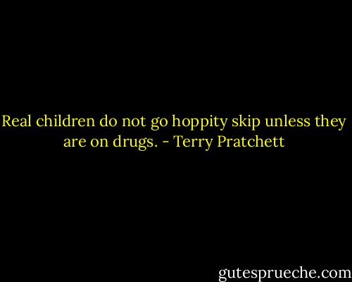 Real children do not go hoppity skip unless they are on drugs. - Terry Pratchett