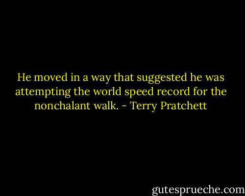 He moved in a way that suggested he was attempting the world speed record for the nonchalant walk. - Terry Pratchett
