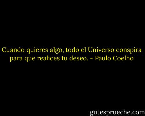 Cuando quieres algo, todo el Universo conspira para que realices tu deseo. - Paulo Coelho