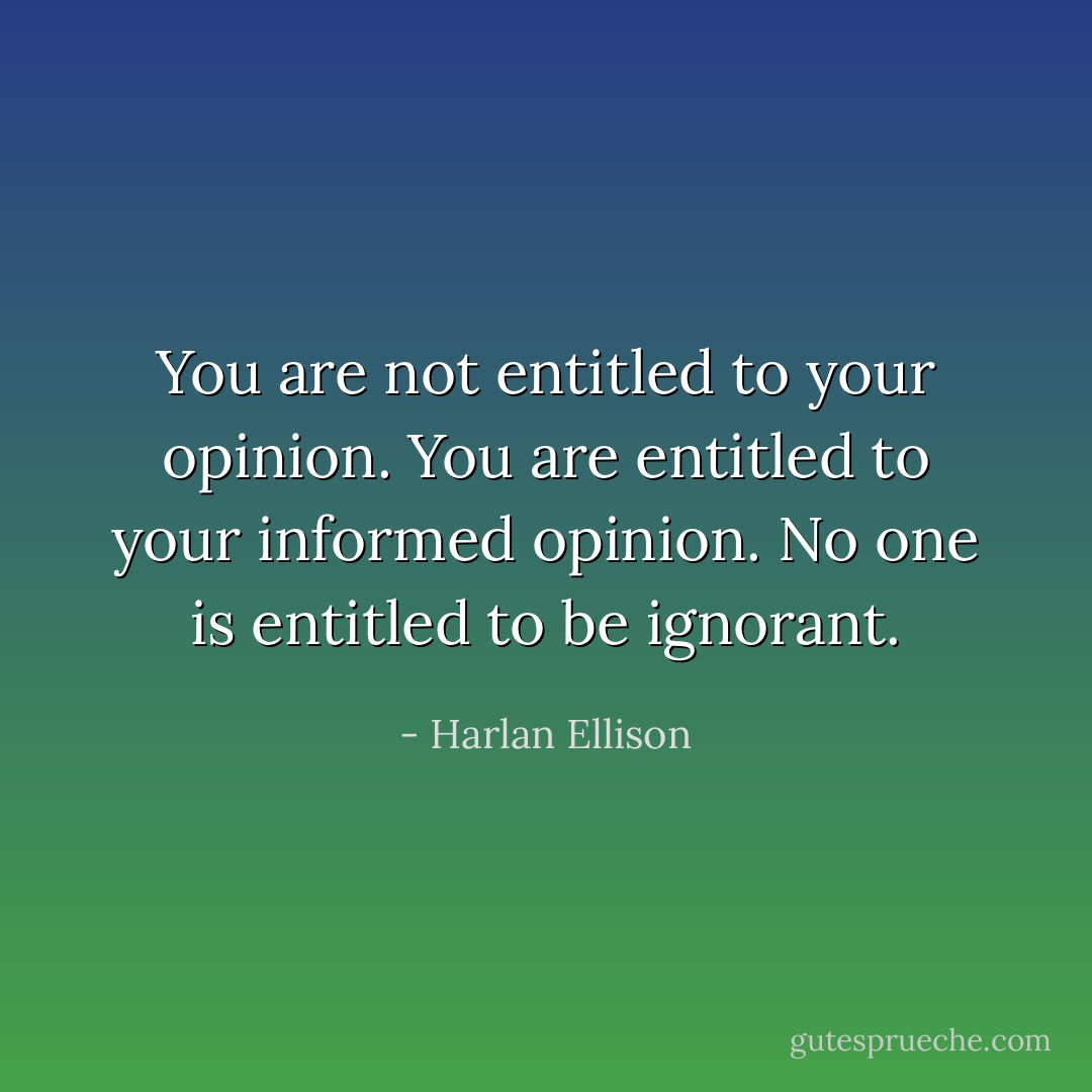 You are not entitled to your opinion. You are entitled to your <i>informed</i> opinion. No one is entitled to be ignorant. - Harlan Ellison