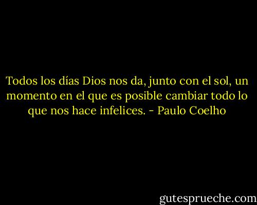 Todos los días Dios nos da, junto con el sol, un momento en el que es posible cambiar todo lo que nos hace infelices. - Paulo Coelho