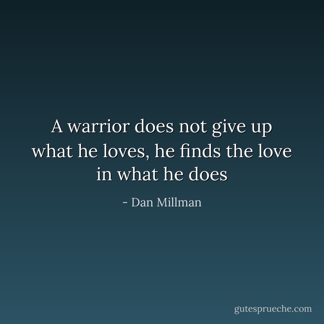 A warrior does not give up what he loves, he finds the love in what he does - Dan Millman