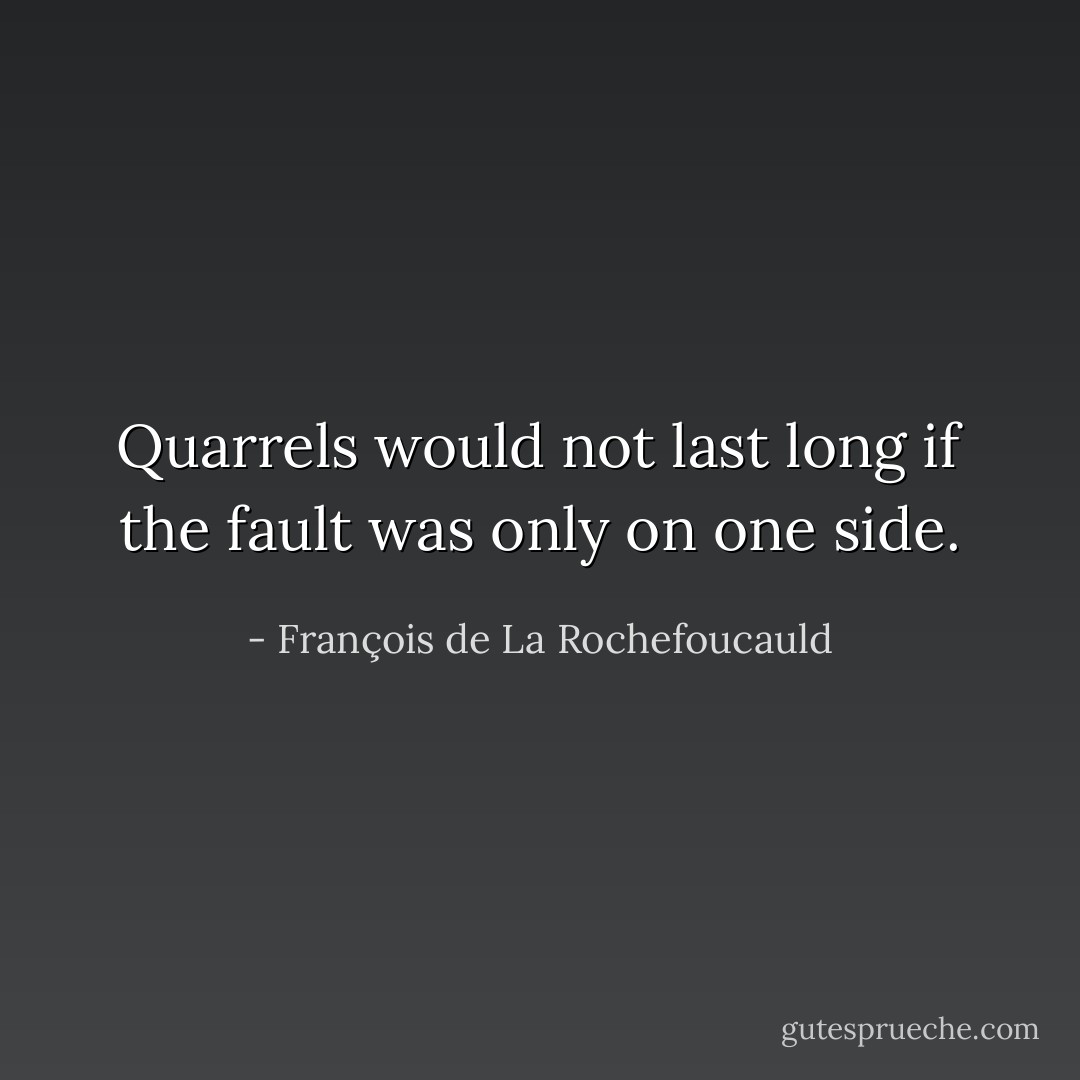 Quarrels would not last long if the fault was only on one side. - François de La Rochefoucauld