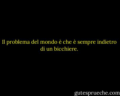 Il problema del mondo è che è sempre indietro di un bicchiere. - Humphrey Bogart