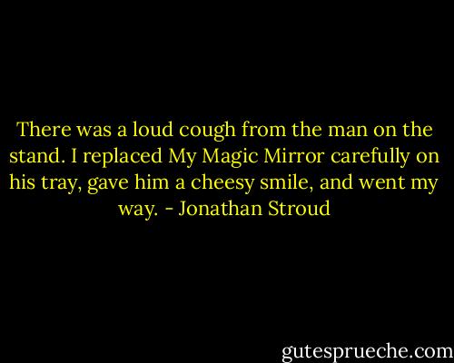 There was a loud cough from the man on the stand. I replaced My Magic Mirror carefully on his tray, gave him a cheesy smile, and went my way. - Jonathan Stroud