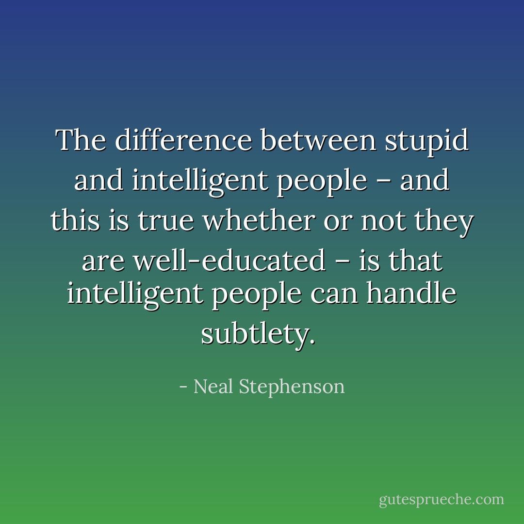 The difference between stupid and intelligent people – and this is true whether or not they are well-educated – is that intelligent people can handle subtlety.  - Neal Stephenson