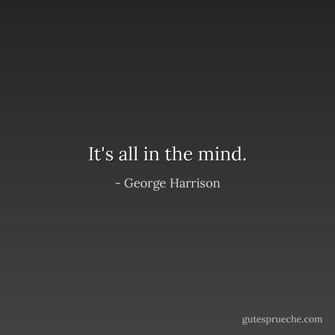 It's all in the mind. - George Harrison