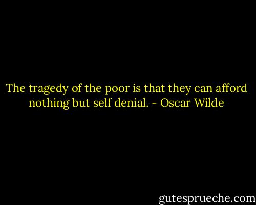 The tragedy of the poor is that they can afford nothing but self denial. - Oscar Wilde