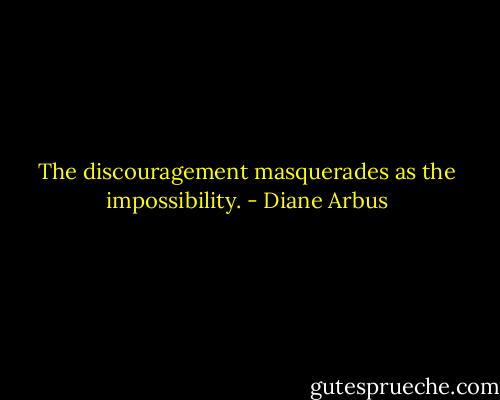 The discouragement masquerades as the impossibility. - Diane Arbus
