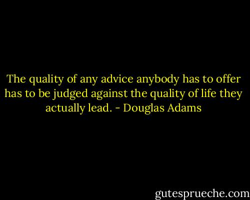 The quality of any advice anybody has to offer has to be judged against the quality of life they actually lead. - Douglas Adams