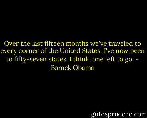 Over the last fifteen months we've traveled to every corner of the United States. I've now been to fifty-seven states. I think, one left to go. - Barack Obama