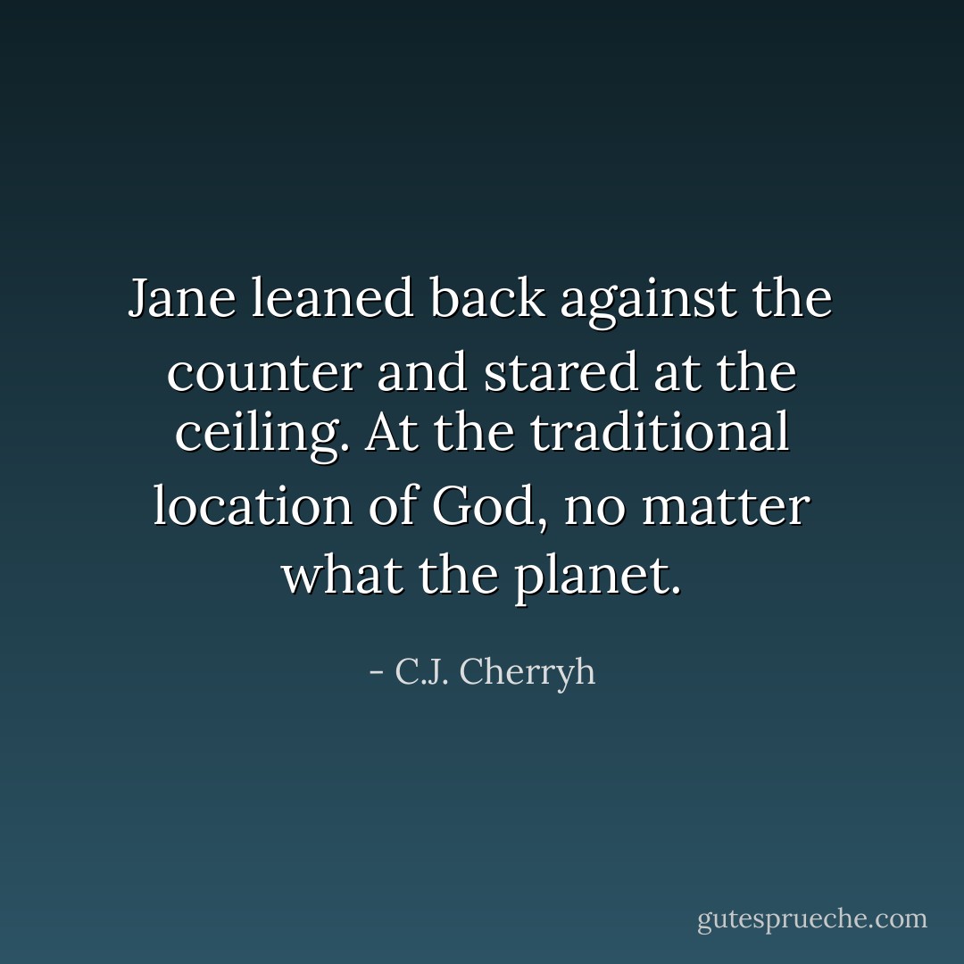 Jane leaned back against the counter and stared at the ceiling. At the traditional location of God, no matter what the planet. - C.J. Cherryh