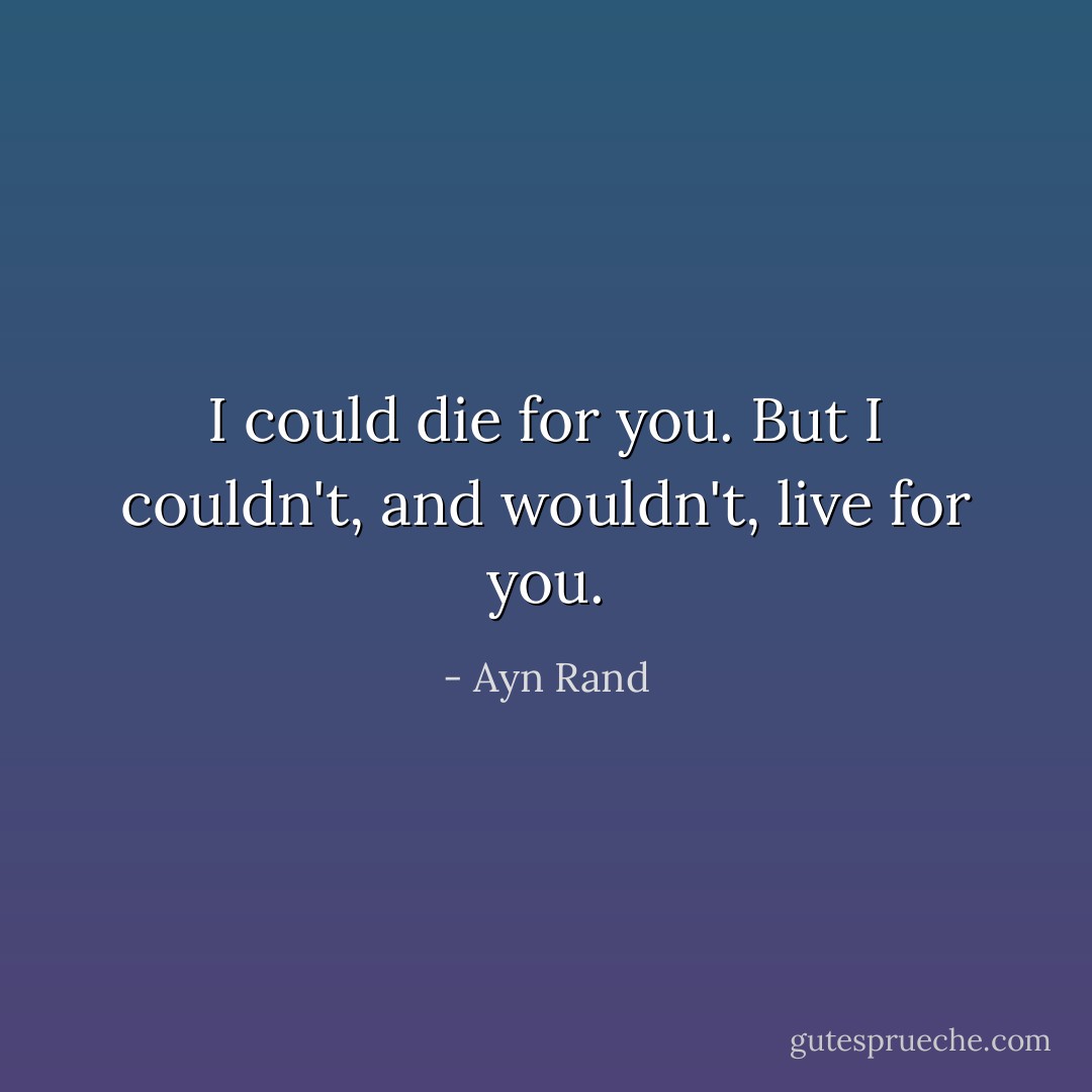I could die for you. But I couldn't, and wouldn't, live for you. - Ayn Rand