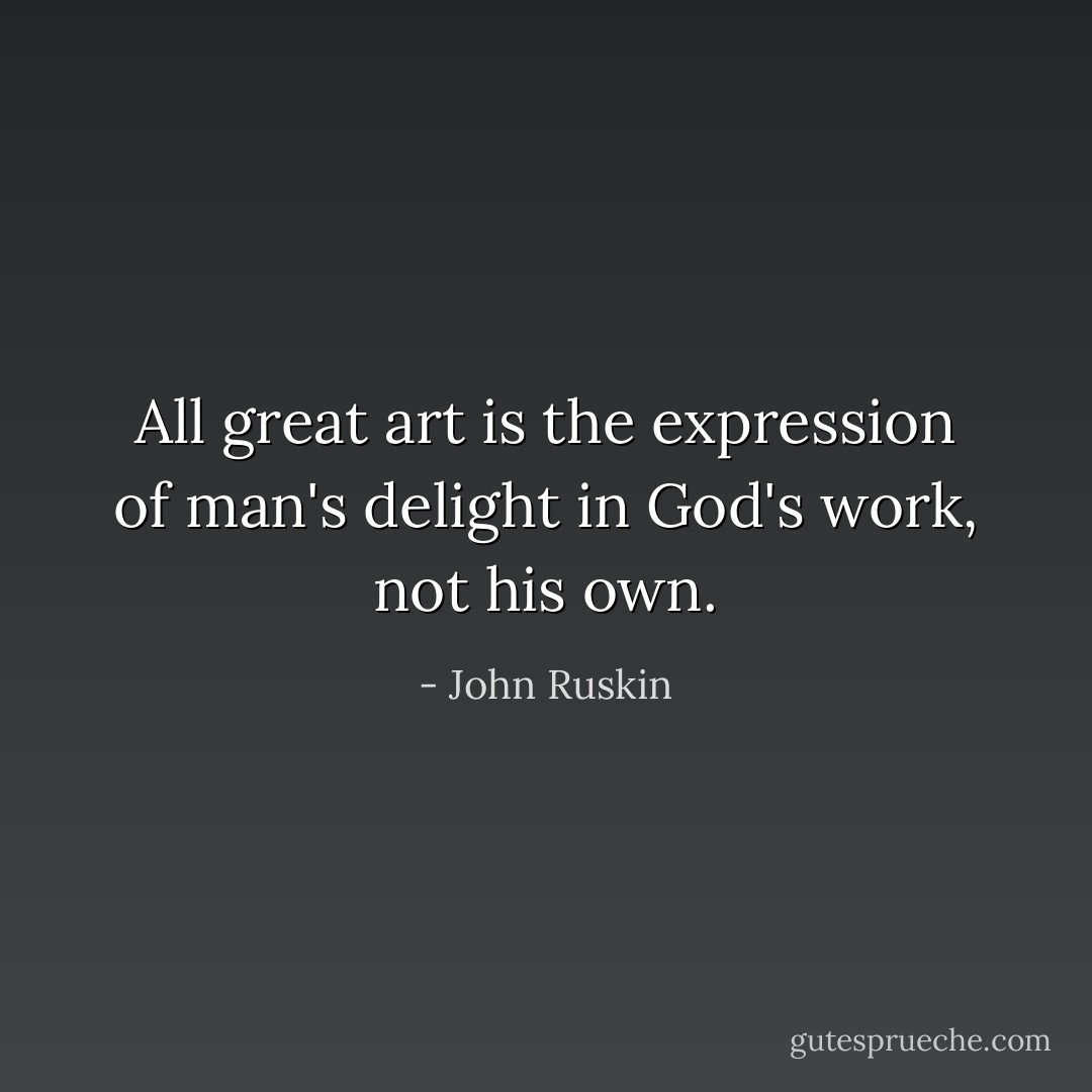 All great art is the expression of man's delight in God's work, not his own. - John Ruskin