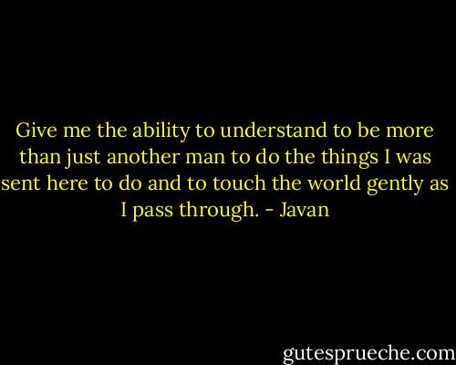Give me the ability to understand<br />to be more than just another man<br />to do the things I was sent here to do<br />and to touch the world gently as I pass through. - Javan
