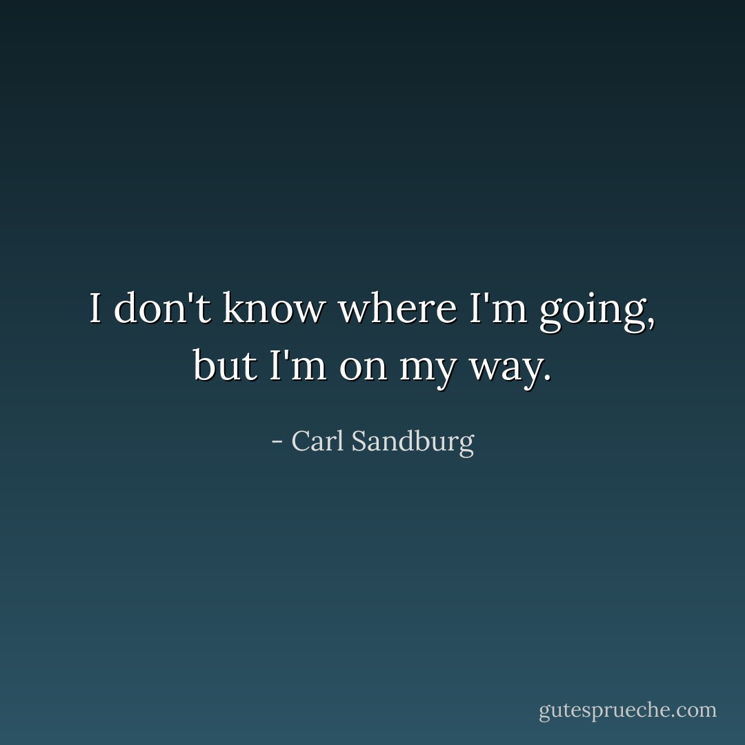 I don't know where I'm going, but I'm on my way. - Carl Sandburg