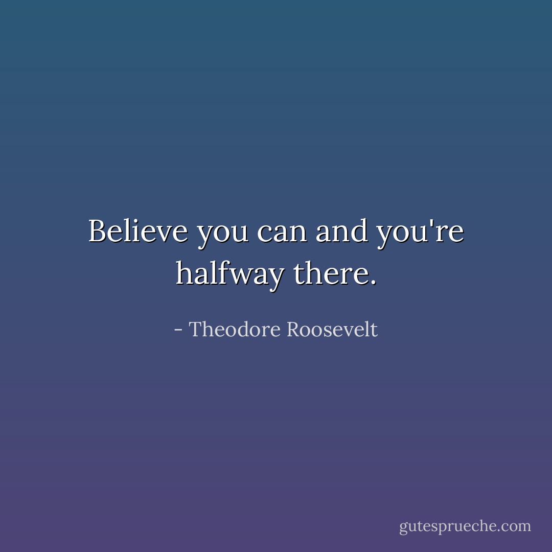 Believe you can and you're halfway there. - Theodore Roosevelt