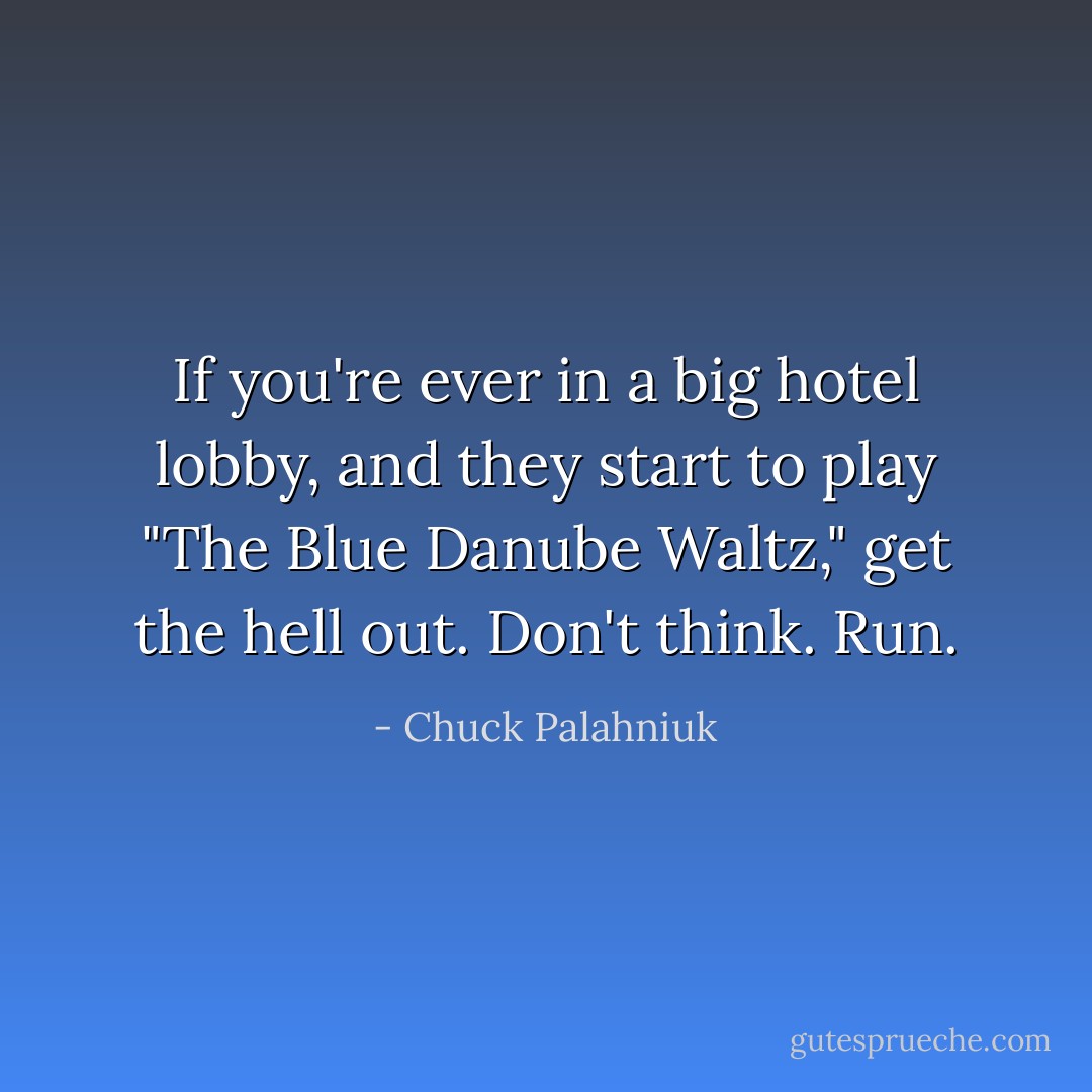 If you're ever in a big hotel lobby, and they start to play "The Blue Danube Waltz," get the hell out. Don't think. Run. - Chuck Palahniuk